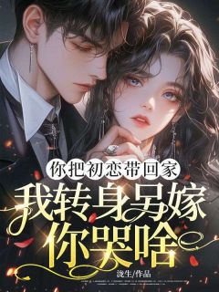 《你把初恋带回家，我转身另嫁你哭啥》景向淮容栀全文在线试读