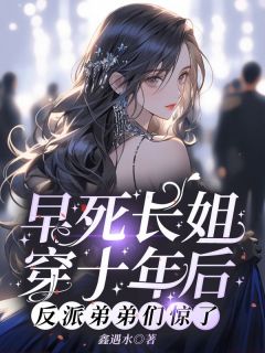小说顾晚顾明轩早死长姐穿十年后，反派弟弟们惊了章节免费在线阅读地址