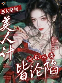 《恶女略施美人计，满京权贵皆沦陷》大结局精彩试读 《恶女略施美人计，满京权贵皆沦陷》最新章节目录
