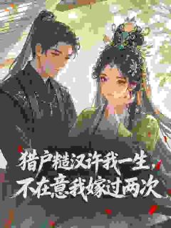 《猎户糙汉许我一生，不在意我嫁过两次》最新章节免费阅读（完整版未删节）