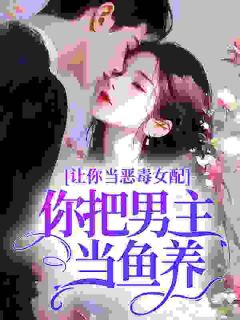 《让你当恶毒女配，你把男主当鱼养？》小说章节目录免费阅读 苏曼柠贺淮小说阅读
