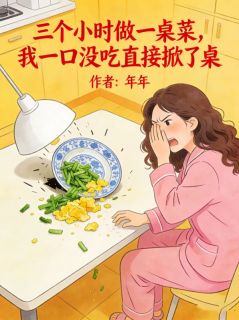 《顾扬沈淮何思》小说全文免费阅读 三个小时做一桌菜，我一口没吃直接掀了桌小说全文