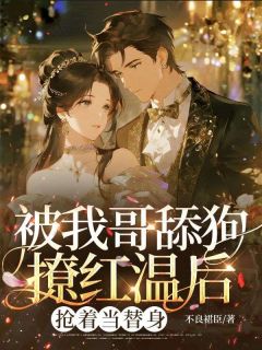 《被我哥舔狗撩红温后，抢着当替身》完结版免费试读 《被我哥舔狗撩红温后，抢着当替身》最新章节列表