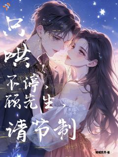 《只哄不停，顾先生，请节制》小说完结版在线试读 第10章