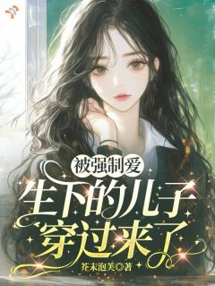 《被强制爱生下的儿子穿过来了》完结版免费阅读 《被强制爱生下的儿子穿过来了》最新章节目录