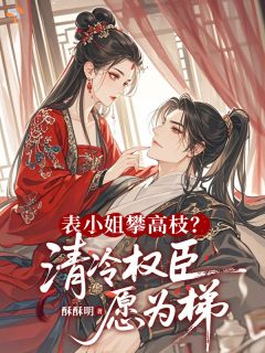 《姜绾容璟》表小姐攀高枝？清冷权臣愿为梯章节列表在线阅读