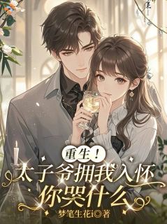 《温茹峤秦清砚》(重生！太子爷拥我入怀，你哭什么)小说阅读by听风