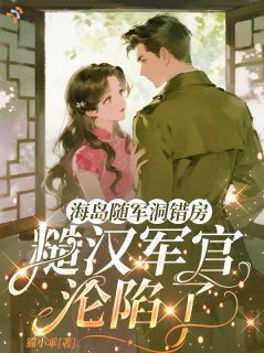 海岛随军洞错房，糙汉军官沦陷了小说全文精彩章节在线阅读（陆青禾顾沉舟）