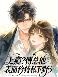 《阮知傅淮景》小说大结局免费阅读 上瘾？傅总他表面矜持私下野小说全文