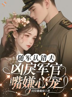 《苏夏裴骁》小说完结版在线阅读 随军认错夫，凶戾军官嘴嫌心宠小说阅读