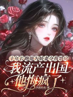 《周景川宋娇娇》十年长跑他为娇妻夺我婚房，我流产出国后他悔疯了小说全本在线阅读