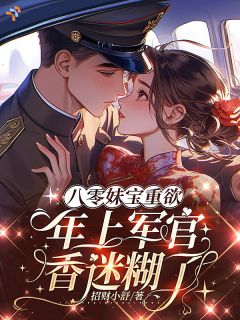 八零妹宝重欲，年上军官香迷糊了完整全文全集精彩试读 八零妹宝重欲，年上军官香迷糊了小说免费阅读