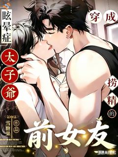 《乔语茉蔺战》穿成眩晕症太子爷的捞精前女友全文精彩试读