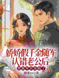 娇娇假千金随军认错老公后，禁欲军官沦陷了小说全文免费试读 秦娇娇陆祁深全文精彩章节章节