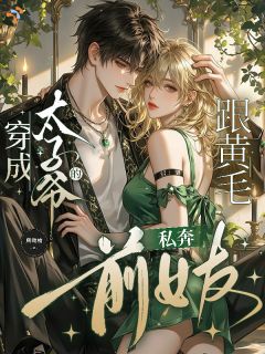 《穿成太子爷跟黄毛私奔的前女友》大结局免费阅读 《穿成太子爷跟黄毛私奔的前女友》最新章节列表