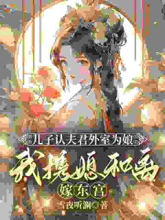 《儿子认夫君外室为娘，我携媳和离嫁东宫！》小说最新章节免费阅读（完整版未删节）