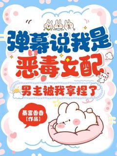 《明妩宋聿怀》小说章节列表在线阅读 弹幕说我是恶毒女配？男主被我拿捏了小说阅读