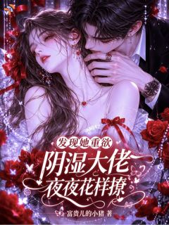 《发现她重欲，阴湿大佬夜夜花样撩》小说全文精彩阅读 《发现她重欲，阴湿大佬夜夜花样撩》最新章节目录