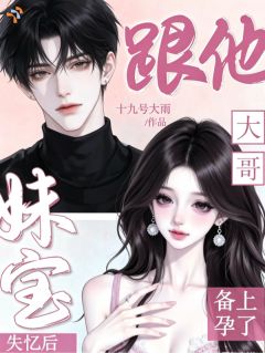 《妹宝失忆后，跟他大哥备上孕了》小说免费阅读 《妹宝失忆后，跟他大哥备上孕了》最新章节列表