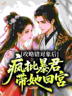 《攻略错对象后，疯批暴君带她回宫》小说在线阅读 《攻略错对象后，疯批暴君带她回宫》最新章节目录