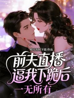 裴袁月月精彩章节免费试读 前夫直播逼我下跪后，一无所有小说 大结局