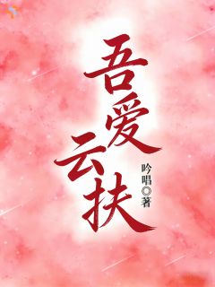 主角是云扶厉景琛的小说 《吾爱云扶》 全文免费试读