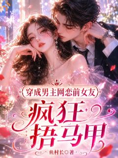 《穿成男主网恋前女友，疯狂捂马甲》完结版免费阅读 《穿成男主网恋前女友，疯狂捂马甲》最新章节目录