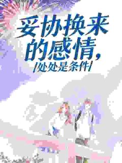 《妥协换来的感情，处处是条件》大结局精彩阅读 《妥协换来的感情，处处是条件》最新章节列表