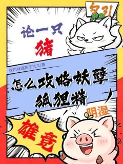 穿进po文里论一只猪怎么攻略妖孽狐狸精完整全文阅读 姜太素江归结局无删节