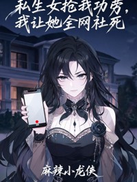 《私生女抢我功劳，我让她全网社死》大结局精彩试读 《私生女抢我功劳，我让她全网社死》最新章节列表
