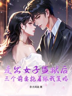 赵天宗陈锦熙小说 《走出女子监狱后，三个前妻抢着跟我复婚》小说全文在线试读
