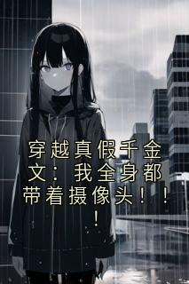 《月月》小说章节目录在线阅读 穿越真假千金文：我全身都带着摄像头！！！小说阅读