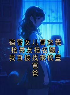 《宿管女儿冒充我抢男友抢名额，我直接找来校董爸爸》免费阅读 江哲白芷在线阅读