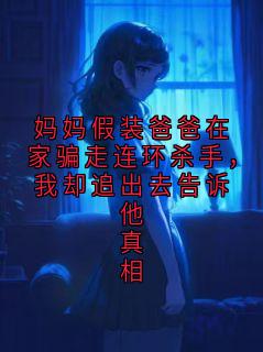 《妈妈假装爸爸在家骗走连环杀手，我却追出去告诉他真相》小说章节目录在线阅读 林栀小说全文