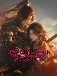 《沈怀瑾萧鸾音小说免费阅读》沈怀瑾萧鸾音章节目录精彩阅读