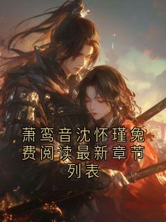沈怀瑾萧鸾音主角萧鸾音沈怀瑾免费阅读最新章节列表小说精彩章节全文免费试读