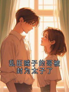 《乱臣贼子的哥被封为太子了》小说全文免费阅读 《乱臣贼子的哥被封为太子了》最新章节列表