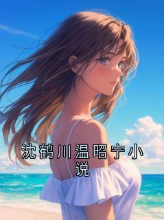 沈鹤川沈沅宁大结局在线阅读 《沈鹤川温昭宁小说》免费阅读
