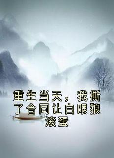 《重生当天，我撕了合同让白眼狼滚蛋》小说免费阅读 《重生当天，我撕了合同让白眼狼滚蛋》最新章节列表