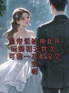《阿沅》皇帝说给神女开坛祭祀无数次，可我一次都没见到啊全文精彩阅读