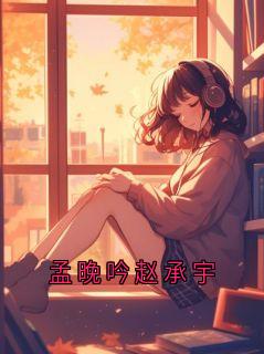 《孟晚吟》完结版在线阅读 《孟晚吟》最新章节目录