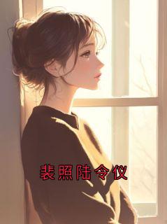 《裴照宋令仪》小说大结局在线阅读 裴照陆令仪小说全文