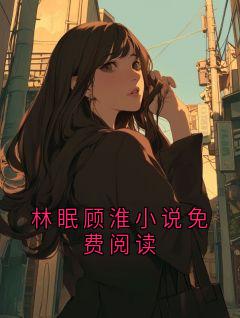 林眠完整版全文阅读 林眠顾淮小说免费阅读小说 大结局