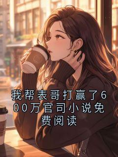 我帮表哥打赢了600万官司小说免费阅读免费阅读(赵刚柳艳梅小说全本资源) 无广告
