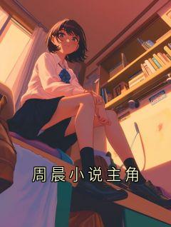 《周晨小说主角》小说章节免费阅读 周晨沁沁小说阅读