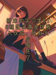 新来的实习生618组团买黄金拉我入伙后，所有人后悔死了全文免费阅读 李姐小说《新来的实习生618组团买黄金拉我入伙后，所有人后悔死了》章节精彩章节