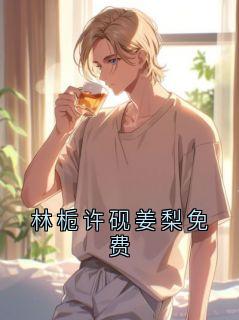 林栀许砚姜梨免费主角江亦淮林栀全文精彩内容在线试读