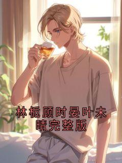 《林栀顾时晏叶未晴完整版》小说章节目录精彩阅读 江亦淮林栀小说全文