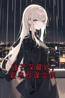 《锋芒深藏处，爱与权谋交织》小说精彩试读 《锋芒深藏处，爱与权谋交织》最新章节列表