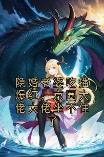 隐婚老婆吃播爆红，京圈大佬大佬坐不住了(傅时砚)全文完结在线阅读完整版
